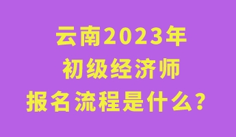 云南2023年初級經(jīng)濟師報名流程是什么？