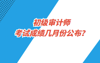 初級審計師考試成績幾月份公布？