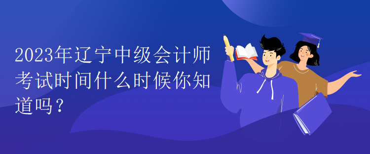 2023年遼寧中級(jí)會(huì)計(jì)師考試時(shí)間什么時(shí)候你知道嗎？