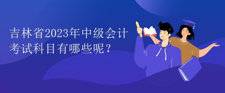 吉林省2023年中級(jí)會(huì)計(jì)考試科目有哪些呢？