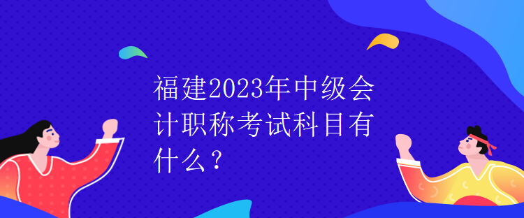 福建2023年中級會計職稱考試科目有什么？