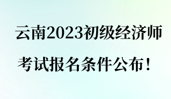 云南2023初級經(jīng)濟(jì)師考試報名條件公布！