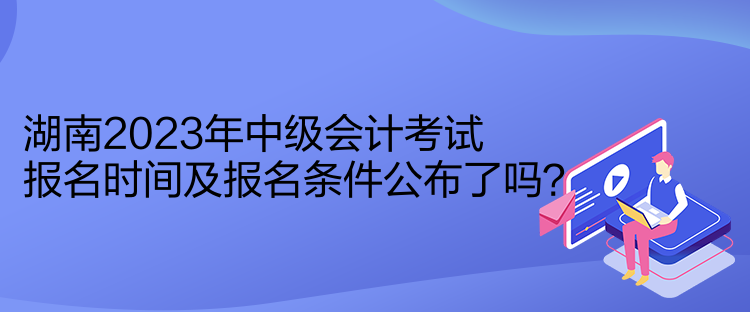 湖南2023年中級(jí)會(huì)計(jì)考試報(bào)名時(shí)間及報(bào)名條件公布了嗎？