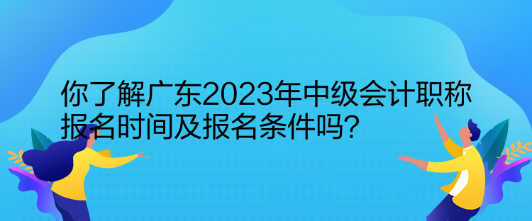 你了解廣東2023年中級(jí)會(huì)計(jì)職稱報(bào)名時(shí)間及報(bào)名條件嗎？  