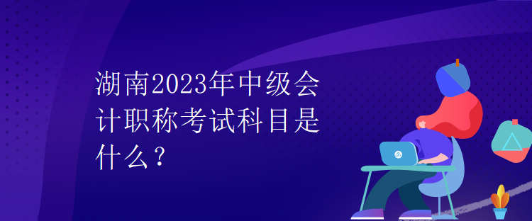 湖南2023年中級(jí)會(huì)計(jì)職稱考試科目是什么？