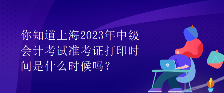 你知道上海2023年中級(jí)會(huì)計(jì)考試準(zhǔn)考證打印時(shí)間是什么時(shí)候嗎？