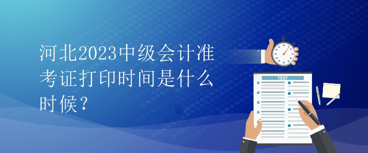 河北2023中級(jí)會(huì)計(jì)準(zhǔn)考證打印時(shí)間是什么時(shí)候？