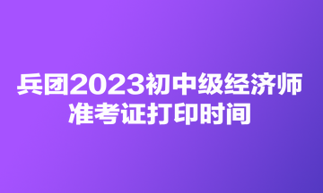 兵團(tuán)2023初中級經(jīng)濟(jì)師準(zhǔn)考證打印時(shí)間