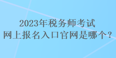 2023年稅務(wù)師考試網(wǎng)上報名入口官網(wǎng)是哪個？