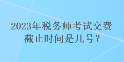 2023年稅務(wù)師考試交費(fèi)截止時(shí)間是幾號(hào)？