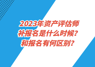 2023年資產(chǎn)評估師補報名是什么時候？和報名有何區(qū)別？