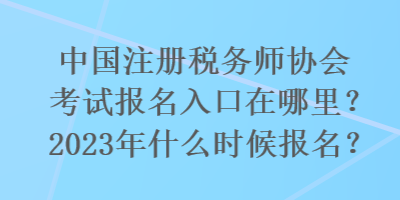 國注冊稅務(wù)師協(xié)會考試報名入口在哪里？2023年什么時候報名？