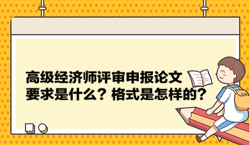 高級(jí)經(jīng)濟(jì)師評(píng)審申報(bào)論文要求是什么？格式是怎樣的？