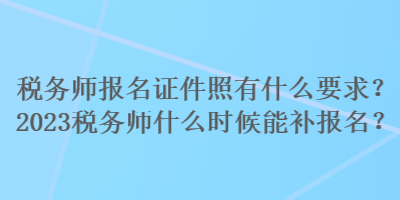 稅務師報名證件照有什么要求？2023稅務師什么時候能補報名？