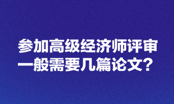 參加高級(jí)經(jīng)濟(jì)師評(píng)審一般需要幾篇論文？