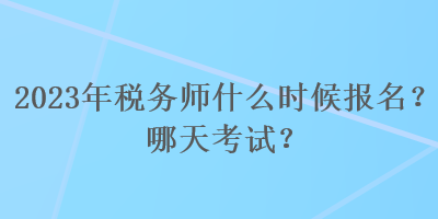 2023年稅務(wù)師什么時候報名？哪天考試？