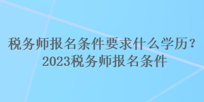 稅務(wù)師報(bào)名條件要求什么學(xué)歷？2023稅務(wù)師報(bào)名條件