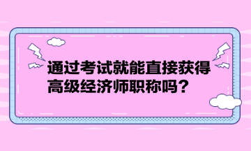 通過考試就能直接獲得高級經(jīng)濟師職稱嗎？