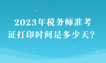 2023年稅務(wù)師準(zhǔn)考證打印時(shí)間是多少天？