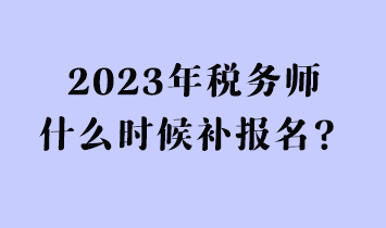 2023年稅務師什么時候補報名？