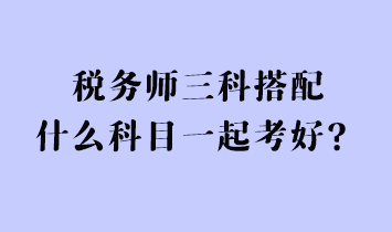 稅務(wù)師三科搭配什么科目一起考好？