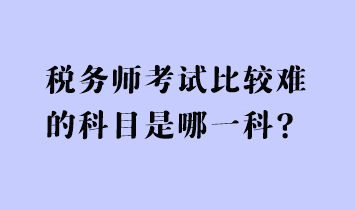 稅務(wù)師考試比較難的科目是哪一科？