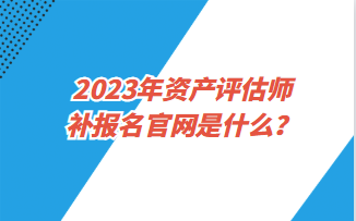 2023年資產(chǎn)評(píng)估師補(bǔ)報(bào)名官網(wǎng)是什么？