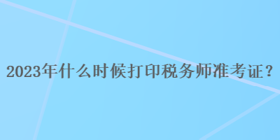 2023年什么時候打印稅務師準考證？