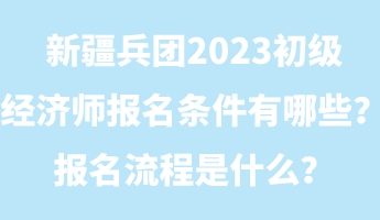 新疆兵團2023初級經(jīng)濟師報名條件有哪些？報名流程是什么？