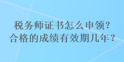 稅務(wù)師證書怎么申領(lǐng)？合格的成績有效期幾年？