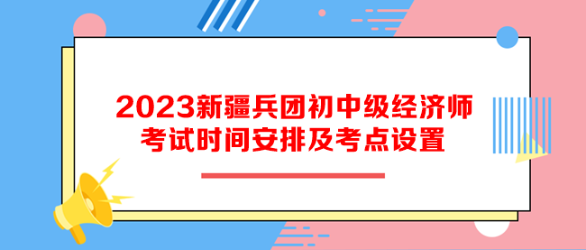 2023新疆兵團初中級經(jīng)濟師考試時間安排及考點設(shè)置