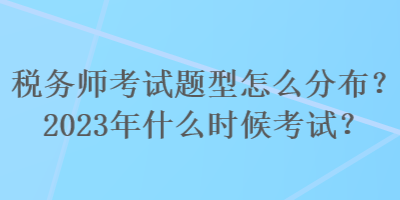 稅務(wù)師考試題型怎么分布？2023年什么時(shí)候考試？