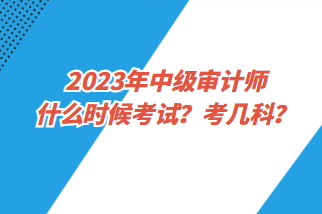 2023年中級(jí)審計(jì)師什么時(shí)候考試？考幾科？