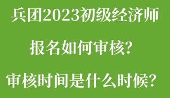 兵團(tuán)2023初級(jí)經(jīng)濟(jì)師報(bào)名如何審核？審核時(shí)間是什么時(shí)候？