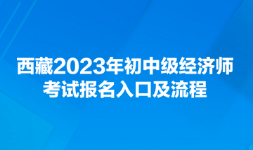 西藏2023年初中級經(jīng)濟(jì)師考試報名入口及流程