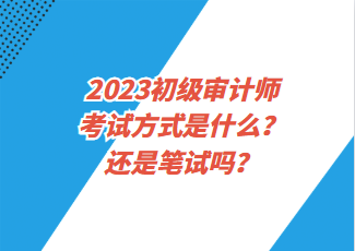 2023初級(jí)審計(jì)師考試方式是什么？還是筆試嗎？