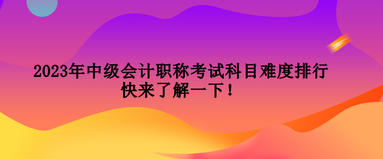 2023年中級會計職稱考試科目難度排行 快來了解一下！