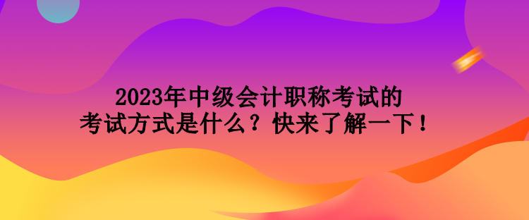 2023年中級(jí)會(huì)計(jì)職稱(chēng)考試的考試方式是什么？快來(lái)了解一下！