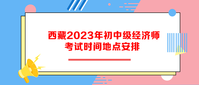 西藏2023年初中級經(jīng)濟師考試時間地點安排