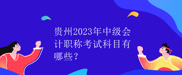 貴州2023年中級(jí)會(huì)計(jì)職稱考試科目有哪些？