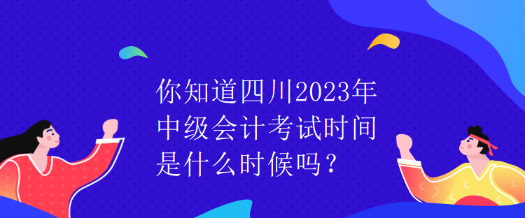 你知道四川2023年中級會計(jì)考試時(shí)間是什么時(shí)候嗎？