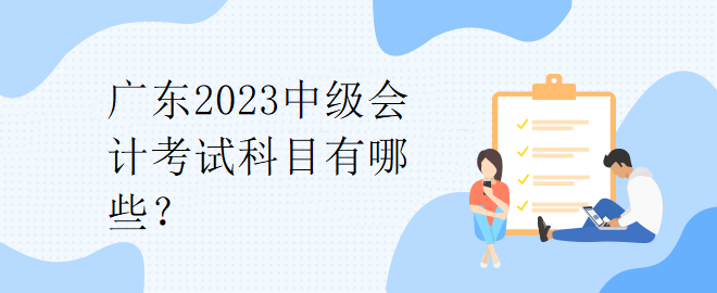 廣東2023中級(jí)會(huì)計(jì)考試科目有哪些？