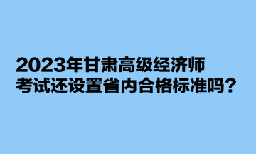 2023年甘肅高級經(jīng)濟師考試還設(shè)置省內(nèi)合格標準嗎？