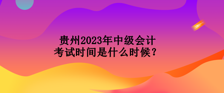 貴州2023年中級(jí)會(huì)計(jì)考試時(shí)間是什么時(shí)候？