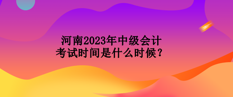 河南2023年中級(jí)會(huì)計(jì)考試時(shí)間是什么時(shí)候？