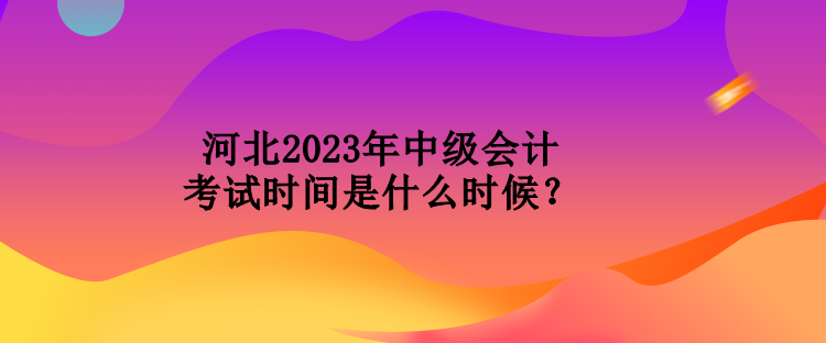 河北2023年中級會計考試時間是什么時候？