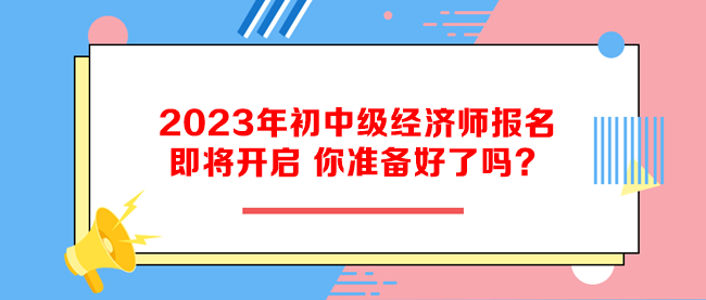 2023年初中級(jí)經(jīng)濟(jì)師報(bào)名即將開啟 你準(zhǔn)備好了嗎？