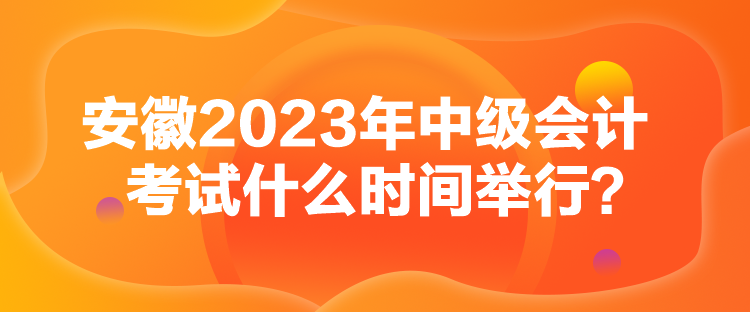 安徽2023年中級(jí)會(huì)計(jì)考試什么時(shí)間舉行？