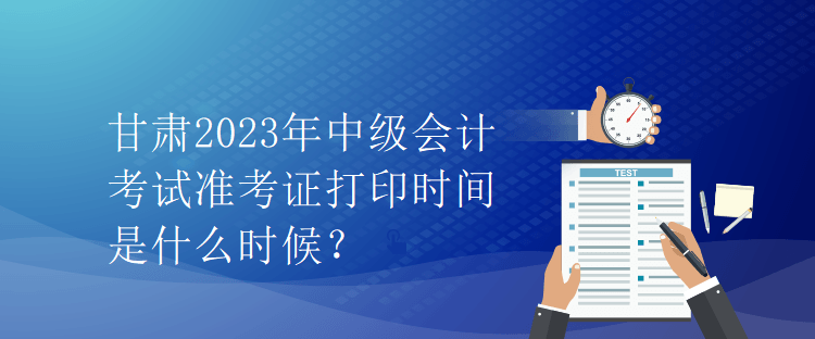 甘肅2023年中級(jí)會(huì)計(jì)考試準(zhǔn)考證打印時(shí)間是什么時(shí)候？