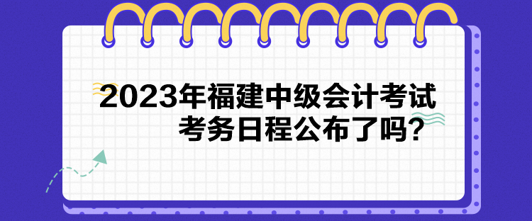 2023年福建中級會計考試考務(wù)日程公布了嗎？